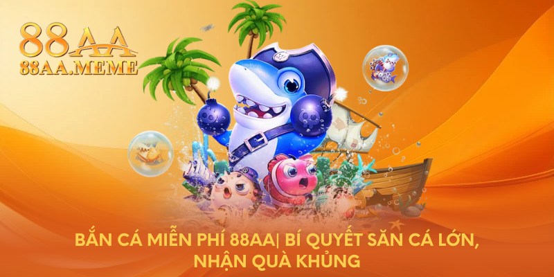 Bắn cá miễn phí 88AA - Bí quyết săn cá lớn, nhận quà khủng