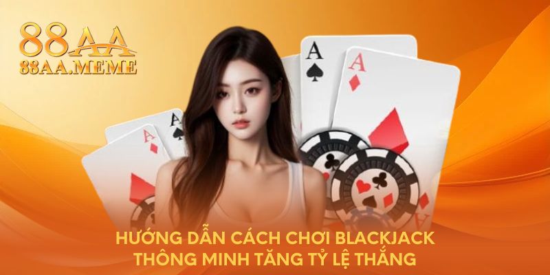 Hướng dẫn cách chơi Blackjack thông minh tăng tỷ lệ thắng